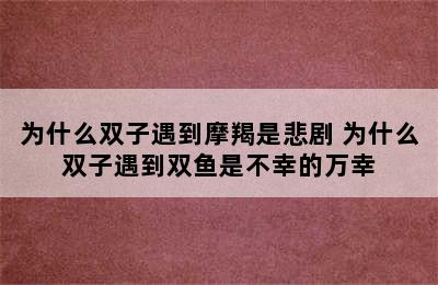 为什么双子遇到摩羯是悲剧 为什么双子遇到双鱼是不幸的万幸